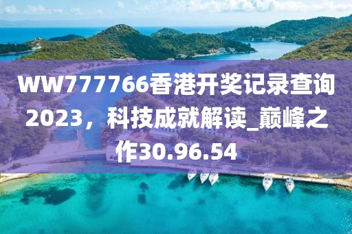 WW777766香港開獎記錄查詢2023，科技成就解讀_巔峰之作30.96.54