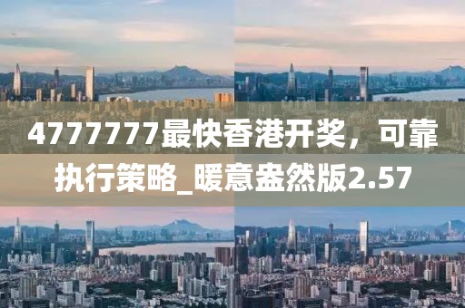 4777777最快香港開獎，可靠執(zhí)行策略_暖意盎然版2.57