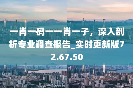 一肖一碼一一肖一子，深入剖析專業(yè)調(diào)查報(bào)告_實(shí)時(shí)更新版72.67.50