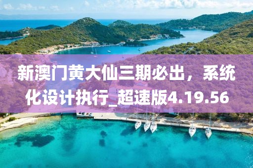 新澳門黃大仙三期必出，系統(tǒng)化設(shè)計執(zhí)行_超速版4.19.56