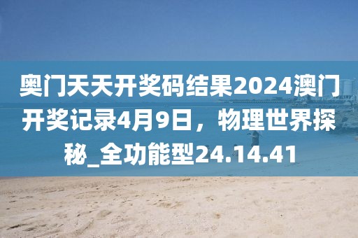 奧門(mén)天天開(kāi)獎(jiǎng)碼結(jié)果2024澳門(mén)開(kāi)獎(jiǎng)記錄4月9日，物理世界探秘_全功能型24.14.41