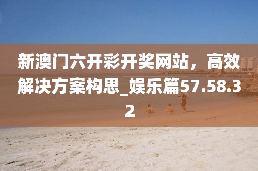 新澳門(mén)六開(kāi)彩開(kāi)獎(jiǎng)網(wǎng)站，高效解決方案構(gòu)思_娛樂(lè)篇57.58.32