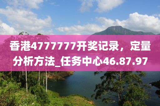 香港4777777開(kāi)獎(jiǎng)記錄，定量分析方法_任務(wù)中心46.87.97