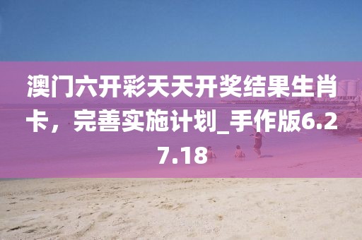 澳門(mén)六開(kāi)彩天天開(kāi)獎(jiǎng)結(jié)果生肖卡，完善實(shí)施計(jì)劃_手作版6.27.18