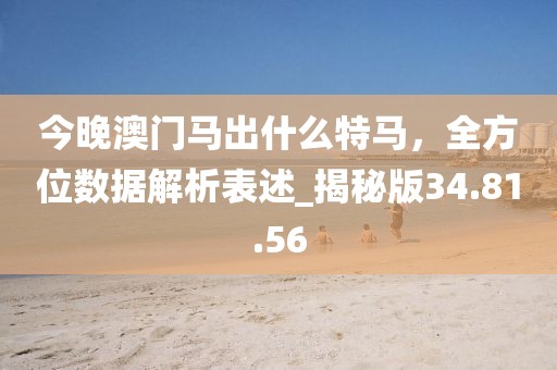 今晚澳門馬出什么特馬，全方位數(shù)據(jù)解析表述_揭秘版34.81.56