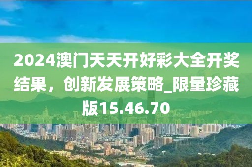 2024澳門天天開好彩大全開獎(jiǎng)結(jié)果，創(chuàng)新發(fā)展策略_限量珍藏版15.46.70