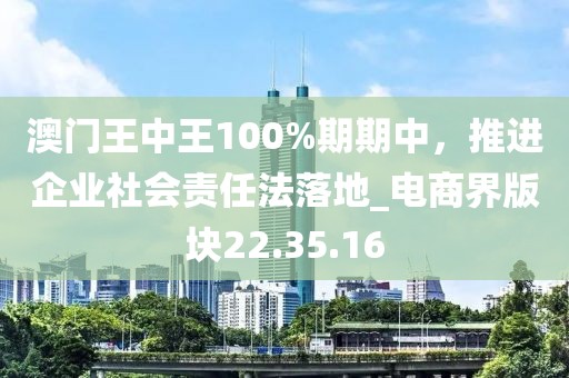 澳門王中王100%期期中，推進企業(yè)社會責任法落地_電商界版塊22.35.16