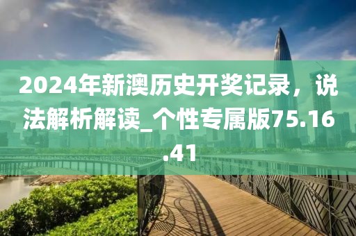 2024年新澳歷史開獎(jiǎng)記錄，說法解析解讀_個(gè)性專屬版75.16.41