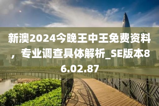 新澳2024今晚王中王免費資料，專業(yè)調(diào)查具體解析_SE版本86.02.87