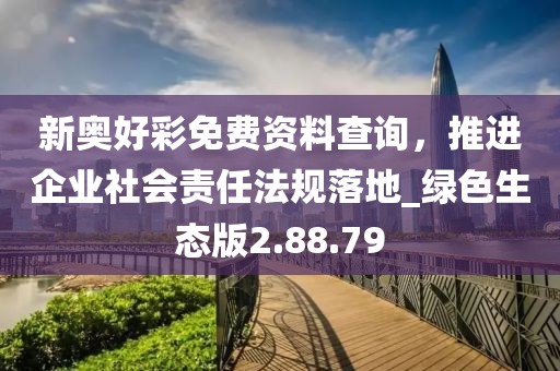 新奧好彩免費(fèi)資料查詢，推進(jìn)企業(yè)社會(huì)責(zé)任法規(guī)落地_綠色生態(tài)版2.88.79