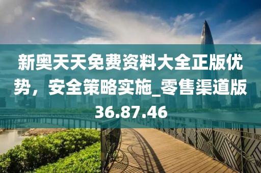 新奧天天免費(fèi)資料大全正版優(yōu)勢，安全策略實(shí)施_零售渠道版36.87.46