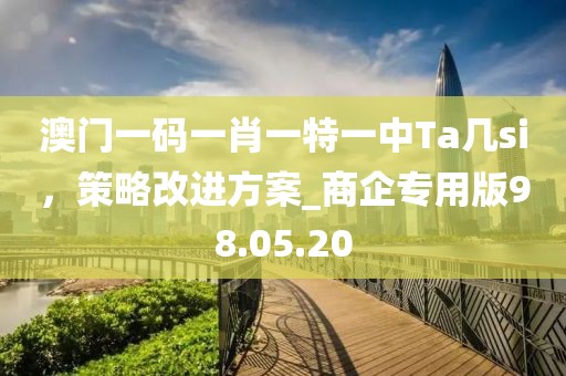 澳門一碼一肖一特一中Ta幾si，策略改進(jìn)方案_商企專用版98.05.20