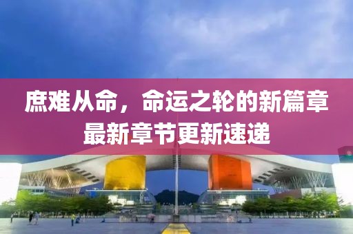 庶難從命，命運之輪的新篇章最新章節(jié)更新速遞