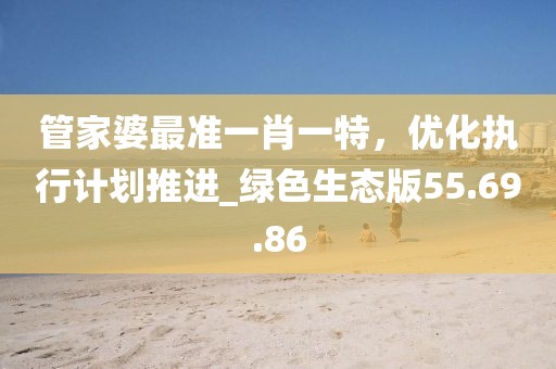 管家婆最準(zhǔn)一肖一特，優(yōu)化執(zhí)行計(jì)劃推進(jìn)_綠色生態(tài)版55.69.86