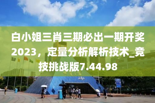 白小姐三肖三期必出一期開獎2023，定量分析解析技術(shù)_競技挑戰(zhàn)版7.44.98