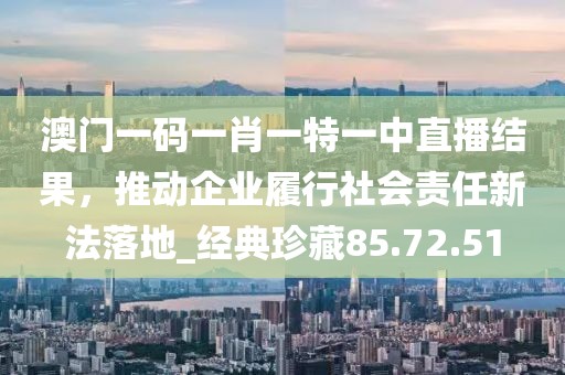 澳門一碼一肖一特一中直播結(jié)果，推動(dòng)企業(yè)履行社會(huì)責(zé)任新法落地_經(jīng)典珍藏85.72.51