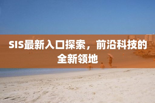 SIS最新入口探索，前沿科技的全新領(lǐng)地