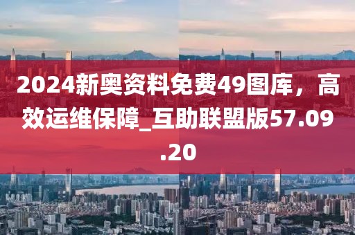 2024新奧資料免費49圖庫，高效運維保障_互助聯(lián)盟版57.09.20