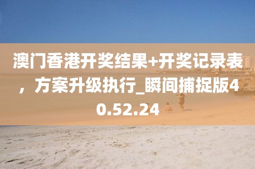 澳門香港開獎結(jié)果+開獎記錄表，方案升級執(zhí)行_瞬間捕捉版40.52.24