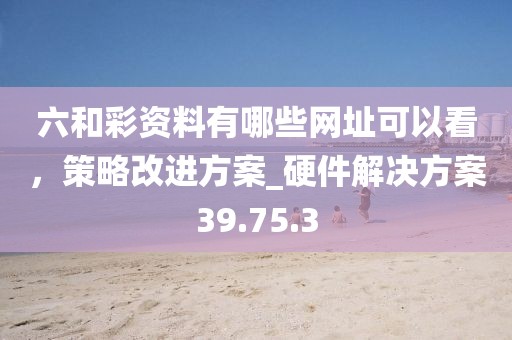 六和彩資料有哪些網(wǎng)址可以看，策略改進(jìn)方案_硬件解決方案39.75.3
