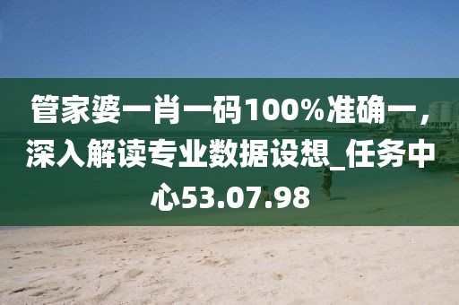 管家婆一肖一碼100%準(zhǔn)確一，深入解讀專業(yè)數(shù)據(jù)設(shè)想_任務(wù)中心53.07.98