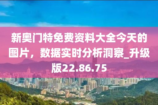 新奧門特免費資料大全今天的圖片，數(shù)據(jù)實時分析洞察_升級版22.86.75