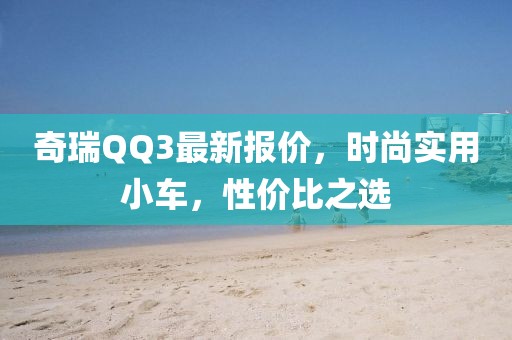 奇瑞QQ3最新報(bào)價(jià)，時(shí)尚實(shí)用小車(chē)，性價(jià)比之選