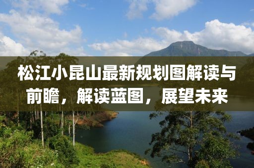 松江小昆山最新規(guī)劃圖解讀與前瞻，解讀藍(lán)圖，展望未來