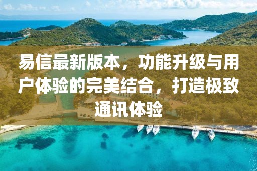 易信最新版本，功能升級(jí)與用戶體驗(yàn)的完美結(jié)合，打造極致通訊體驗(yàn)