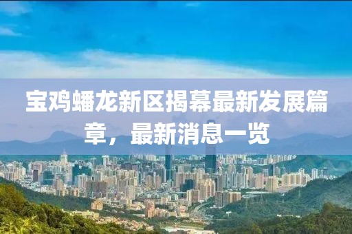 寶雞蟠龍新區(qū)揭幕最新發(fā)展篇章，最新消息一覽