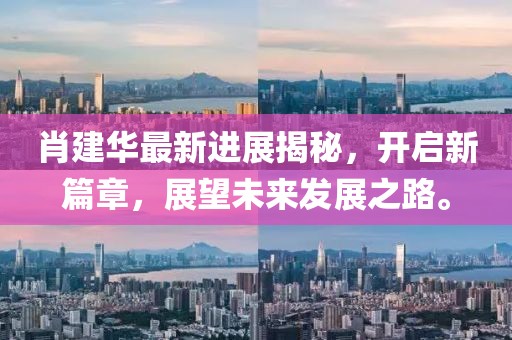 肖建華最新進(jìn)展揭秘，開啟新篇章，展望未來(lái)發(fā)展之路。