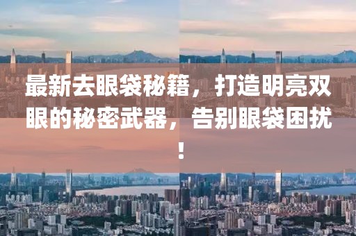 最新去眼袋秘籍，打造明亮雙眼的秘密武器，告別眼袋困擾！