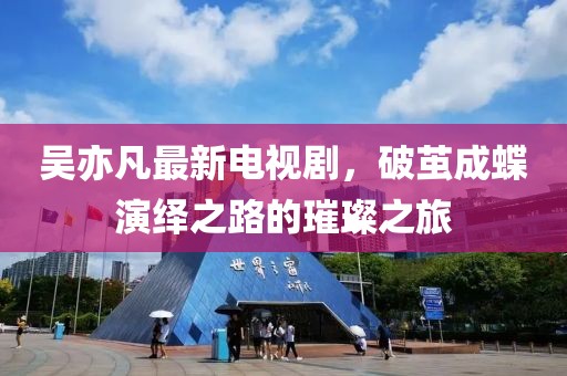 吳亦凡最新電視劇，破繭成蝶演繹之路的璀璨之旅