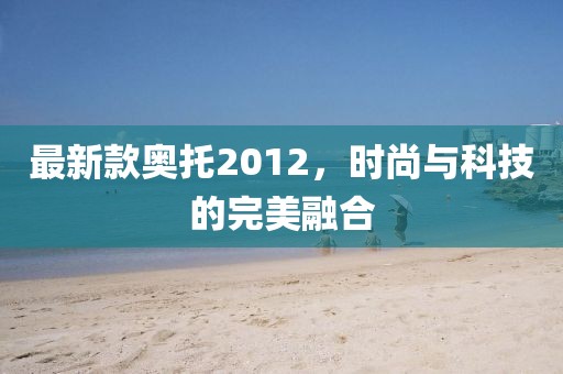 最新款奧托2012，時尚與科技的完美融合