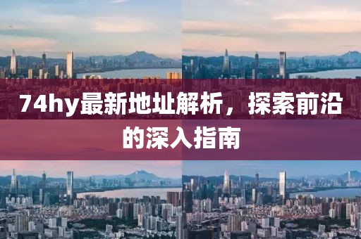 74hy最新地址解析，探索前沿的深入指南