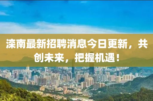 灤南最新招聘消息今日更新，共創(chuàng)未來，把握機(jī)遇！
