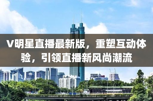 V明星直播最新版，重塑互動體驗，引領(lǐng)直播新風尚潮流