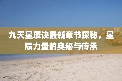 九天星辰訣最新章節(jié)探秘，星辰力量的奧秘與傳承