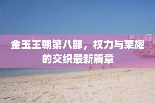 金玉王朝第八部，權(quán)力與榮耀的交織最新篇章