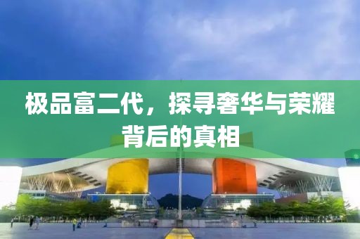 極品富二代，探尋奢華與榮耀背后的真相