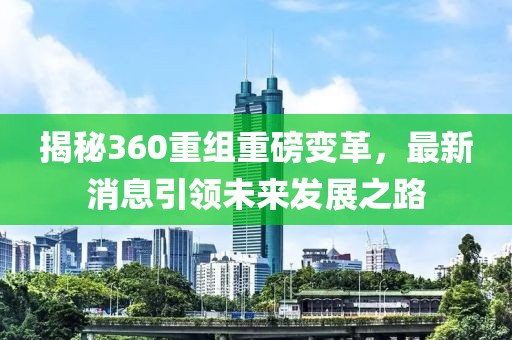 揭秘360重組重磅變革，最新消息引領(lǐng)未來(lái)發(fā)展之路