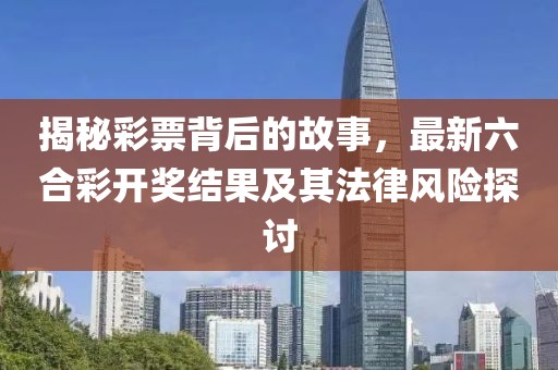 揭秘彩票背后的故事，最新六合彩開獎(jiǎng)結(jié)果及其法律風(fēng)險(xiǎn)探討