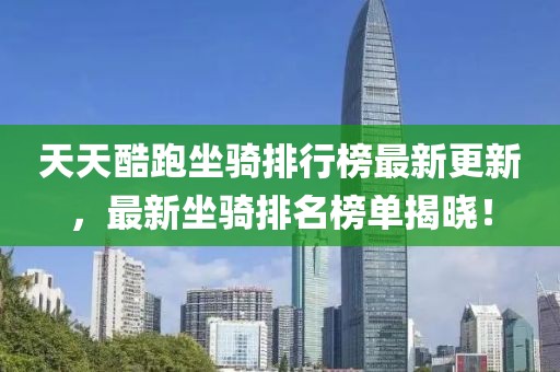 天天酷跑坐騎排行榜最新更新，最新坐騎排名榜單揭曉！