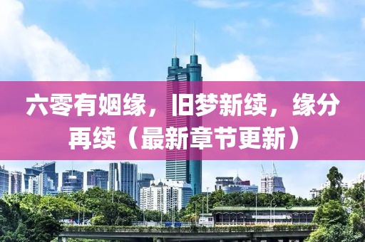 六零有姻緣，舊夢新續(xù)，緣分再續(xù)（最新章節(jié)更新）
