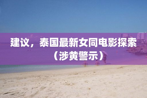 建議，泰國(guó)最新女同電影探索（涉黃警示）