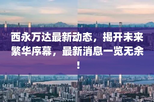 西永萬達最新動態(tài)，揭開未來繁華序幕，最新消息一覽無余！