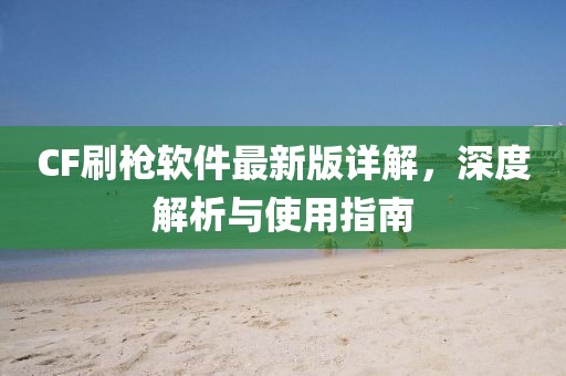 CF刷槍軟件最新版詳解，深度解析與使用指南