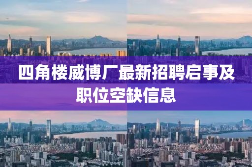四角樓威博廠最新招聘啟事及職位空缺信息