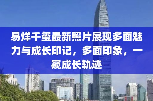 易烊千璽最新照片展現(xiàn)多面魅力與成長(zhǎng)印記，多面印象，一窺成長(zhǎng)軌跡