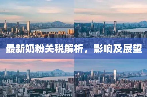 最新奶粉關(guān)稅解析，影響及展望